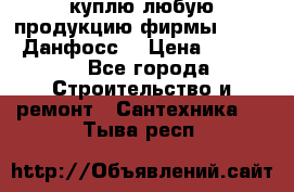 куплю любую продукцию фирмы Danfoss Данфосс  › Цена ­ 50 000 - Все города Строительство и ремонт » Сантехника   . Тыва респ.